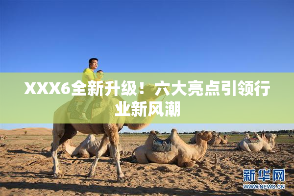 XXX6全新升级！六大亮点引领行业新风潮