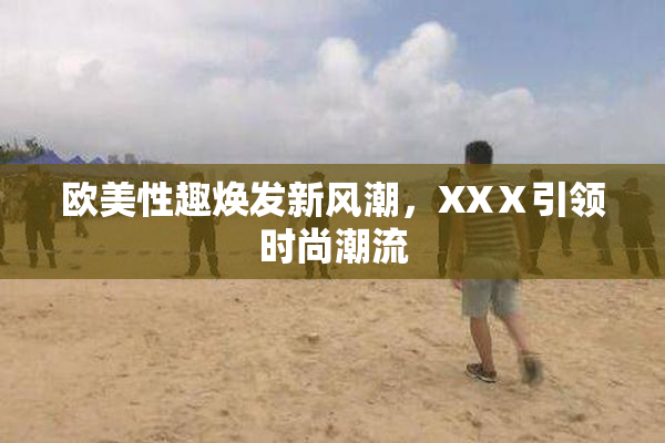 欧美性趣焕发新风潮，XXⅩ引领时尚潮流