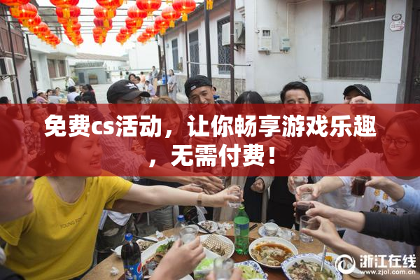 免费cs活动，让你畅享游戏乐趣，无需付费！