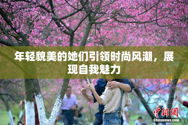 年轻貌美的她们引领时尚风潮，展现自我魅力