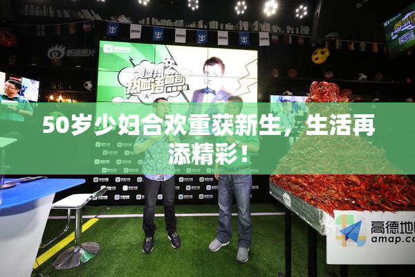 50岁少妇合欢重获新生，生活再添精彩！
