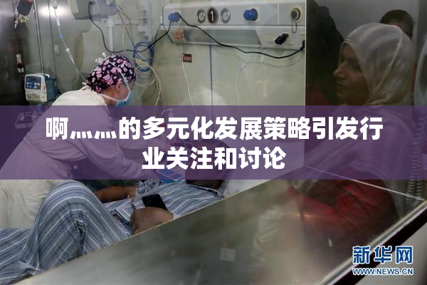啊灬灬的多元化发展策略引发行业关注和讨论