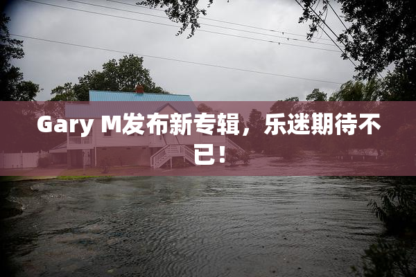 Gary M发布新专辑，乐迷期待不已！