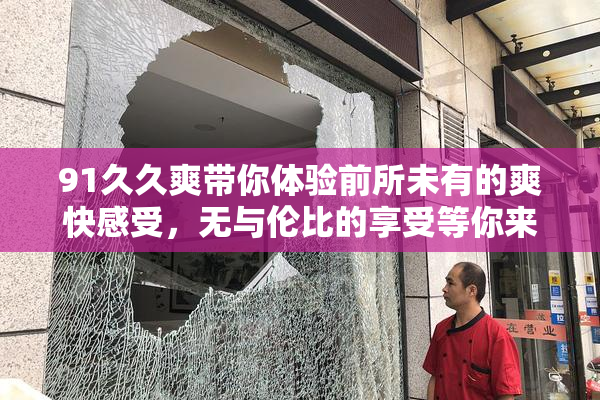 91久久爽带你体验前所未有的爽快感受，无与伦比的享受等你来试！