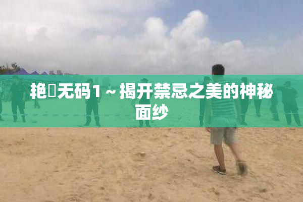 艳鉧无码1～揭开禁忌之美的神秘面纱