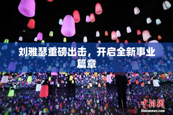 刘雅瑟重磅出击，开启全新事业篇章