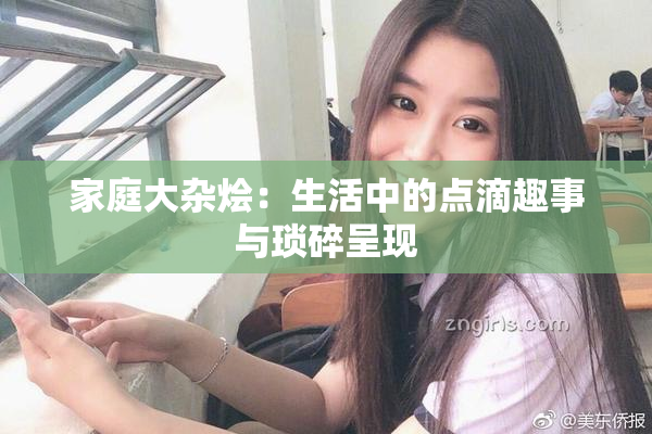 家庭大杂烩：生活中的点滴趣事与琐碎呈现