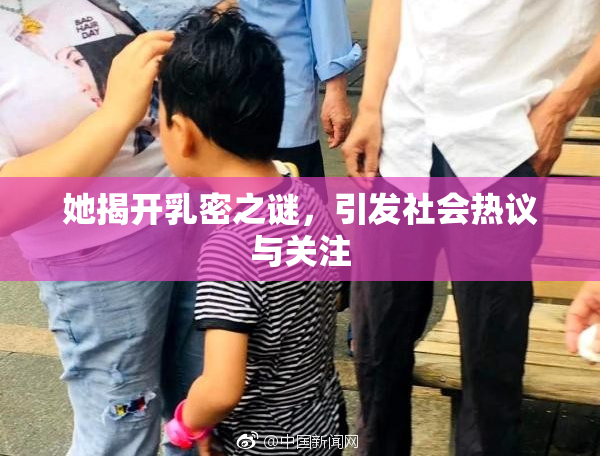 她揭开乳密之谜，引发社会热议与关注
