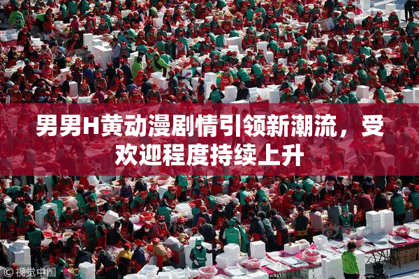 男男H黄动漫剧情引领新潮流，受欢迎程度持续上升