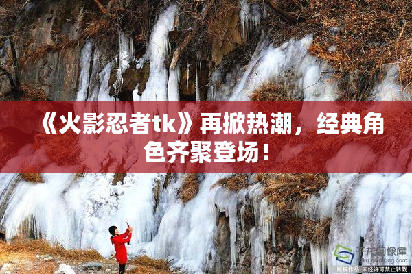 《火影忍者tk》再掀热潮，经典角色齐聚登场！