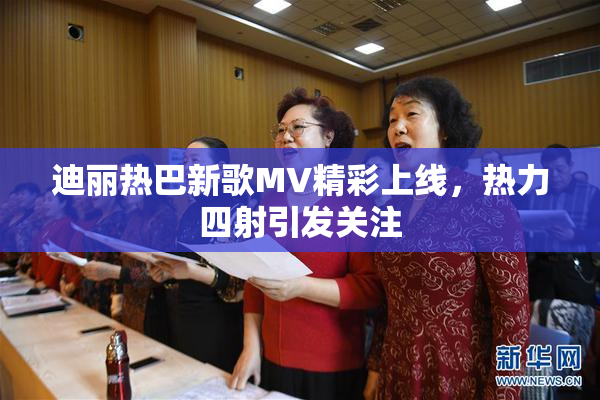 迪丽热巴新歌MV精彩上线，热力四射引发关注