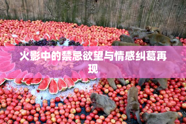 火影中的禁忌欲望与情感纠葛再现