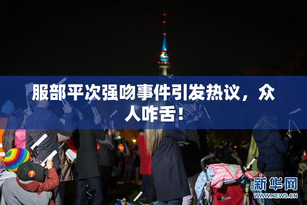 服部平次强吻事件引发热议，众人咋舌！