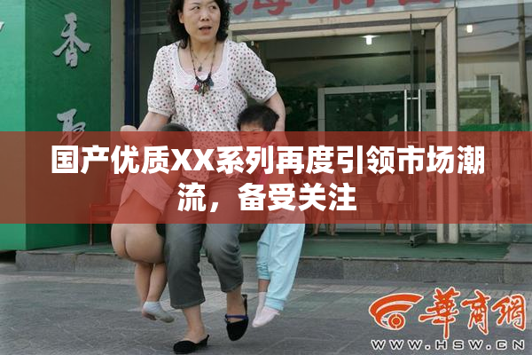 国产优质XX系列再度引领市场潮流，备受关注