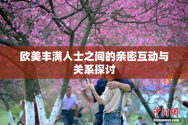 欧美丰满人士之间的亲密互动与关系探讨