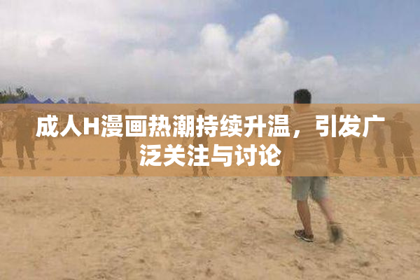 成人H漫画热潮持续升温，引发广泛关注与讨论