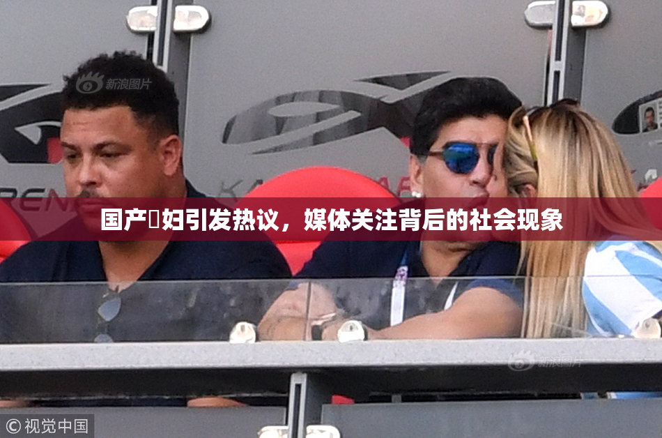 国产婬妇引发热议，媒体关注背后的社会现象