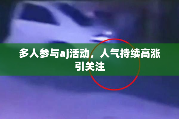 多人参与aj活动，人气持续高涨引关注