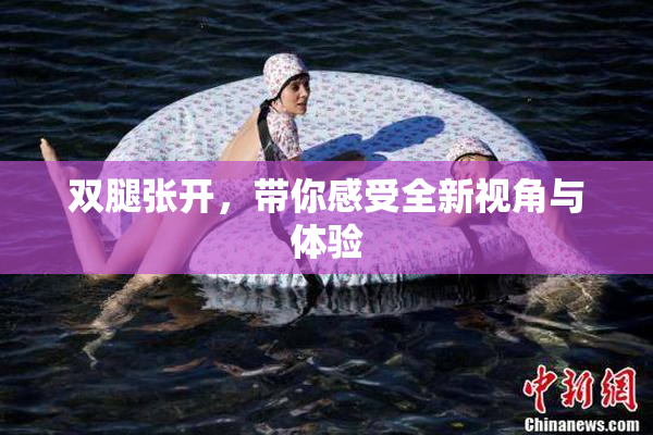 双腿张开，带你感受全新视角与体验