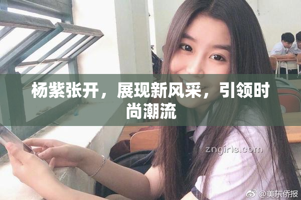 杨紫张开，展现新风采，引领时尚潮流