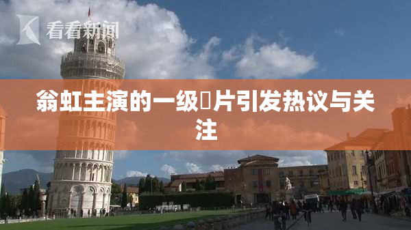 翁虹主演的一级婬片引发热议与关注