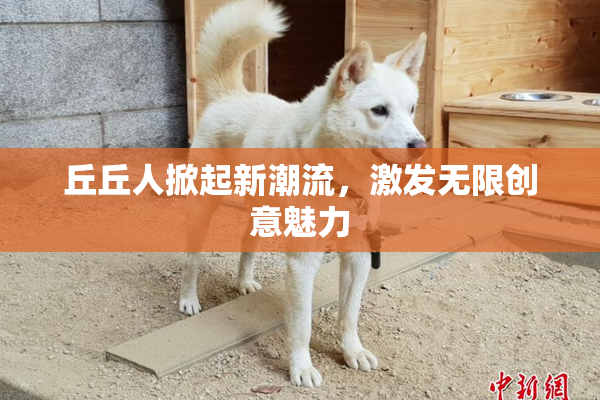 丘丘人掀起新潮流，激发无限创意魅力