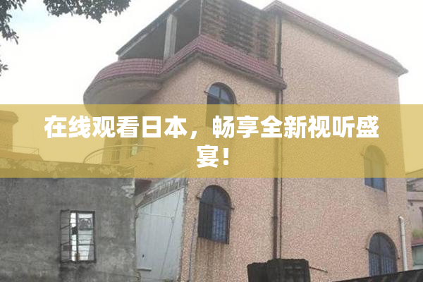 在线观看日本，畅享全新视听盛宴！