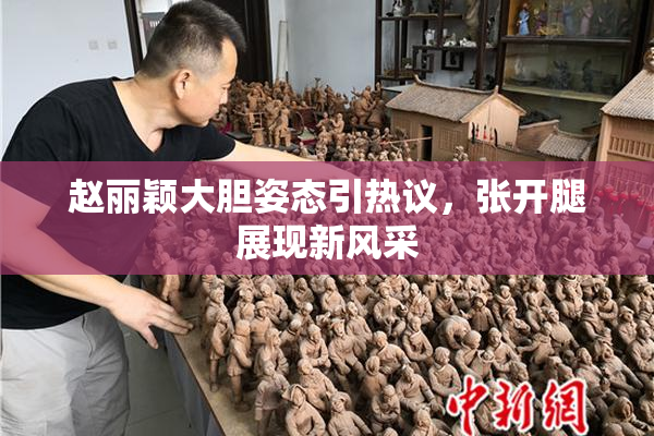 赵丽颖大胆姿态引热议，张开腿展现新风采