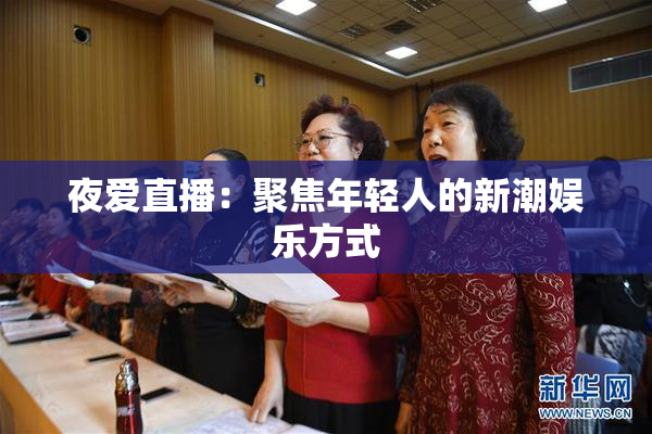 夜爱直播：聚焦年轻人的新潮娱乐方式