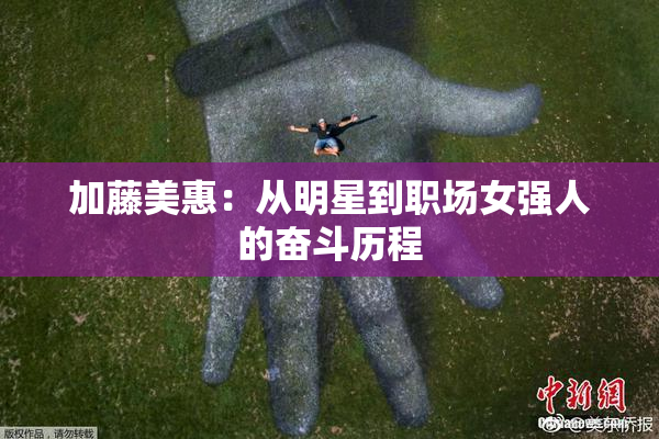 加藤美惠：从明星到职场女强人的奋斗历程