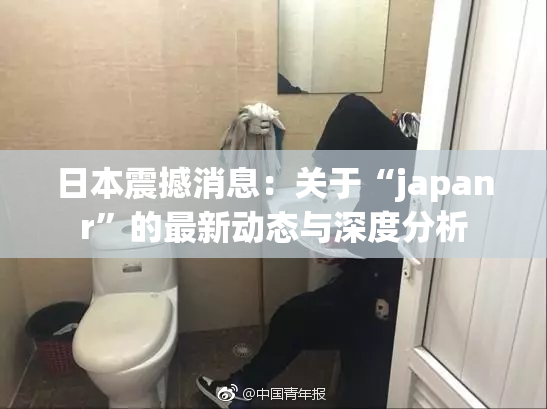 日本震撼消息：关于“japanr”的最新动态与深度分析