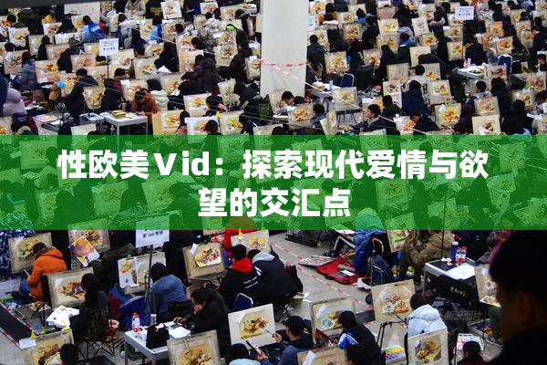 性欧美Ⅴid：探索现代爱情与欲望的交汇点
