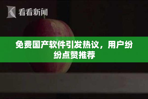 免费国产软件引发热议，用户纷纷点赞推荐