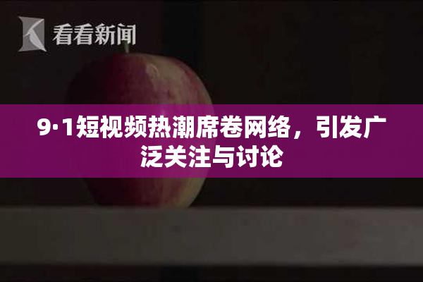 9·1短视频热潮席卷网络，引发广泛关注与讨论