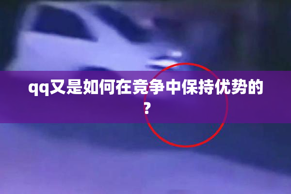 qq又是如何在竞争中保持优势的？