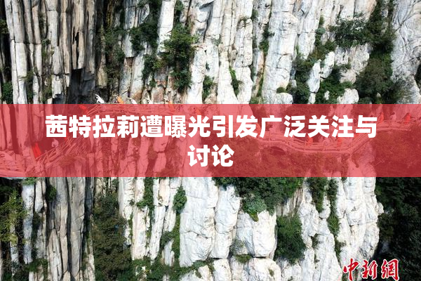 茜特拉莉遭曝光引发广泛关注与讨论