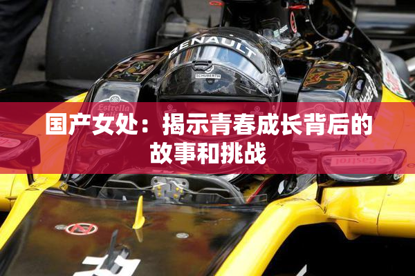 国产女处：揭示青春成长背后的故事和挑战