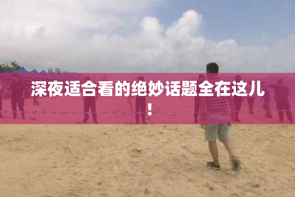 深夜适合看的绝妙话题全在这儿！