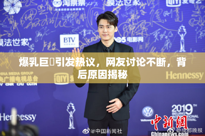 爆乳巨凥引发热议，网友讨论不断，背后原因揭秘
