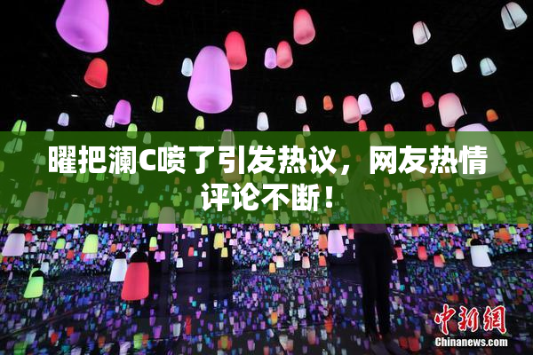曜把澜C喷了引发热议，网友热情评论不断！