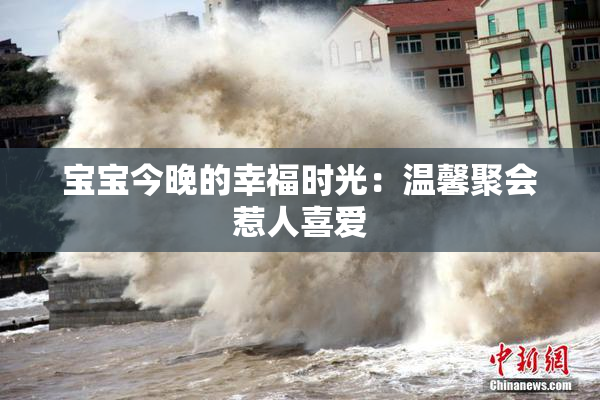 宝宝今晚的幸福时光：温馨聚会惹人喜爱