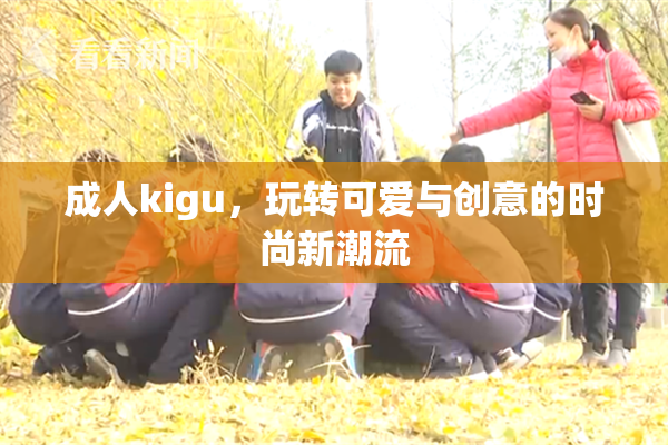 成人kigu，玩转可爱与创意的时尚新潮流