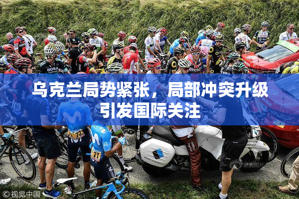 乌克兰局势紧张，局部冲突升级引发国际关注