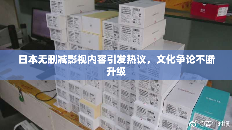 日本无删减影视内容引发热议，文化争论不断升级