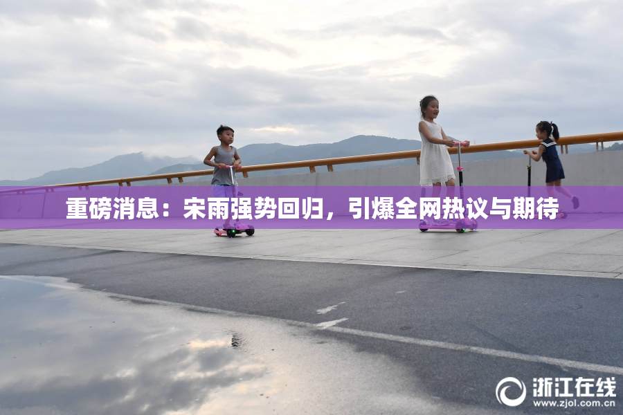 重磅消息：宋雨强势回归，引爆全网热议与期待