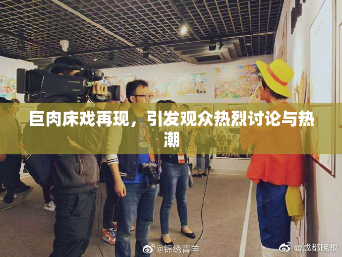 巨肉床戏再现，引发观众热烈讨论与热潮
