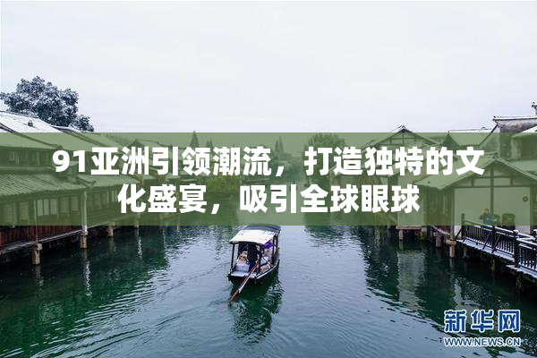 91亚洲引领潮流，打造独特的文化盛宴，吸引全球眼球