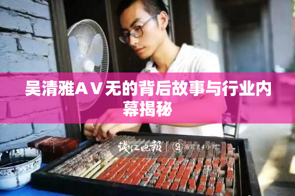 吴清雅AⅤ无的背后故事与行业内幕揭秘