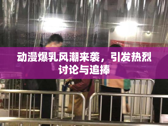 动漫爆乳风潮来袭，引发热烈讨论与追捧