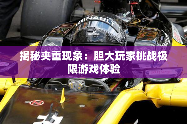 揭秘夹重现象：胆大玩家挑战极限游戏体验
